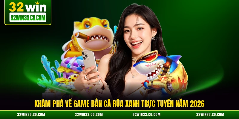 Khám phá về game bắn cá Rùa Xanh trực tuyến năm 2026